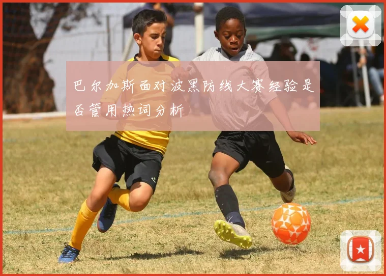 巴尔加斯面对波黑防线大赛经验是否管用热词分析