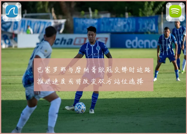 巴塞罗那与摩纳哥欧冠交锋时边路推进速度或将改变双方站位选择
