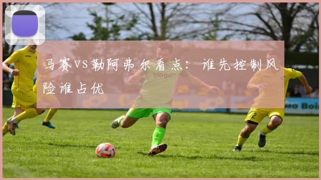 马赛vs勒阿弗尔看点:谁先控制风险谁占优