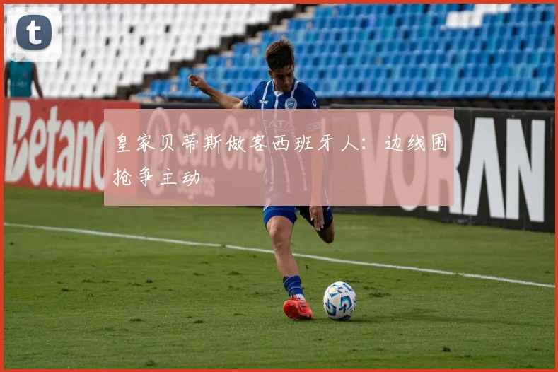 皇家贝蒂斯做客西班牙人：边线围抢争主动
